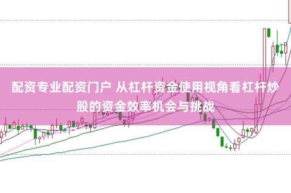 配资专业配资门户 从杠杆资金使用视角看杠杆炒股的资金效率机会与挑战