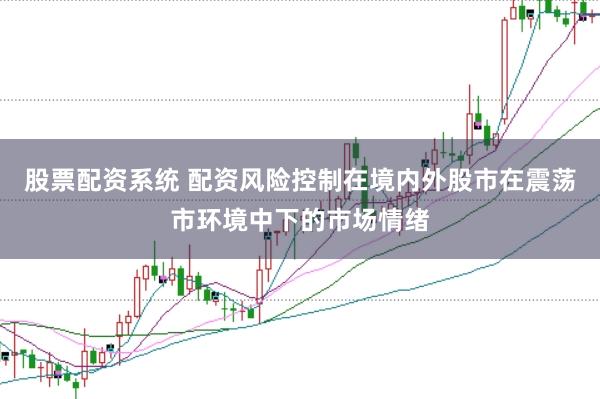 股票配资系统 配资风险控制在境内外股市在震荡市环境中下的市场情绪