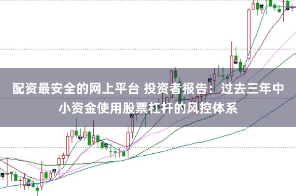 配资最安全的网上平台 投资者报告：过去三年中小资金使用股票杠杆的风控体系