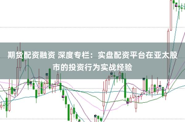 期货配资融资 深度专栏：实盘配资平台在亚太股市的投资行为实战经验