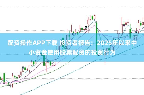 配资操作APP下载 投资者报告:2025年以来中小资金使用股票配资的投资行为