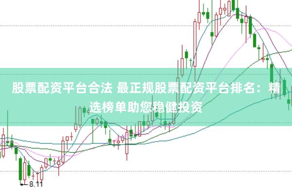股票配资平台合法 最正规股票配资平台排名：精选榜单助您稳健投资