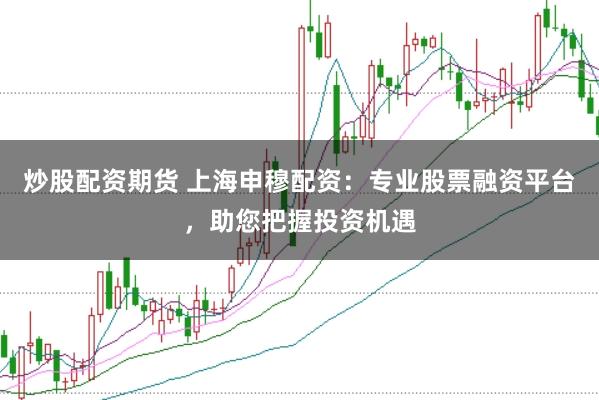 炒股配资期货 上海申穆配资：专业股票融资平台，助您把握投资机遇
