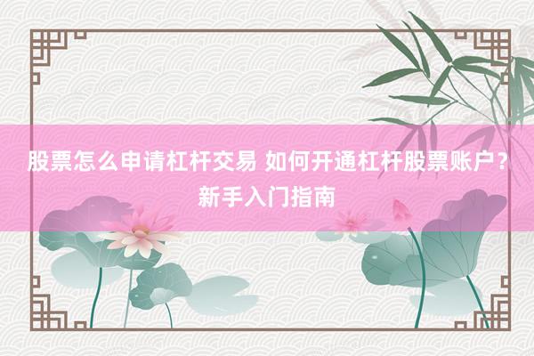 股票怎么申请杠杆交易 如何开通杠杆股票账户？新手入门指南