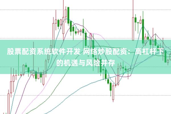 股票配资系统软件开发 网络炒股配资：高杠杆下的机遇与风险并存