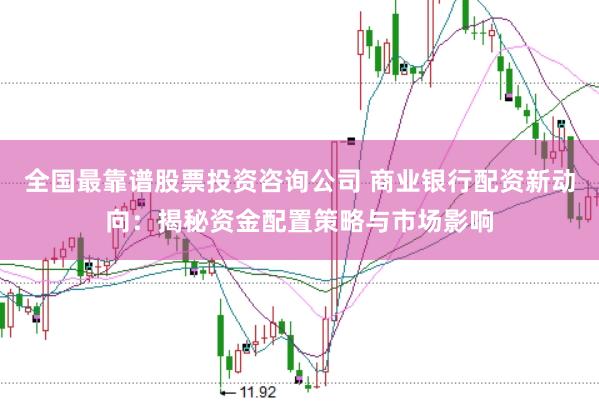 全国最靠谱股票投资咨询公司 商业银行配资新动向：揭秘资金配置策略与市场影响