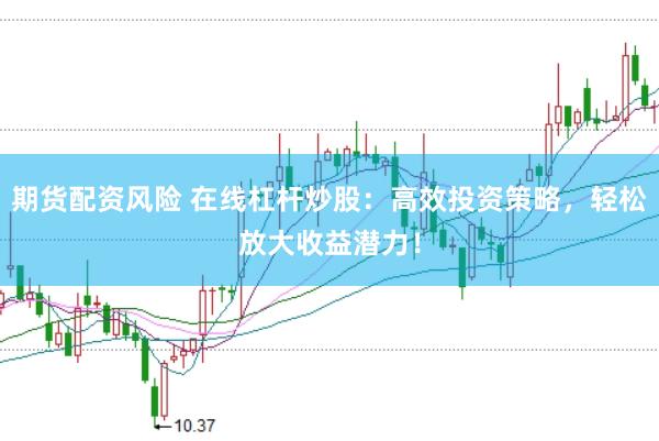 期货配资风险 在线杠杆炒股：高效投资策略，轻松放大收益潜力！