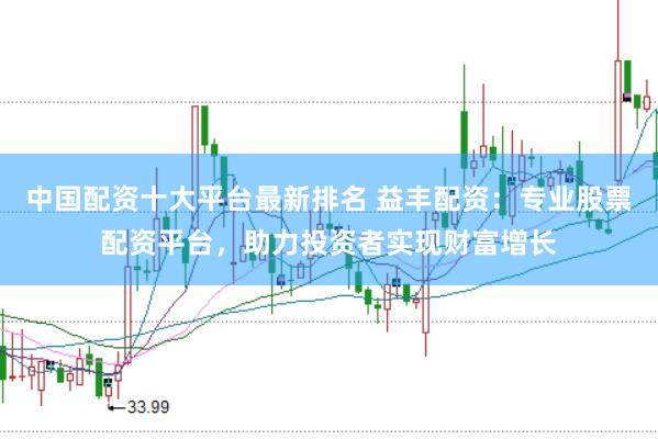 中国配资十大平台最新排名 益丰配资：专业股票配资平台，助力投资者实现财富增长
