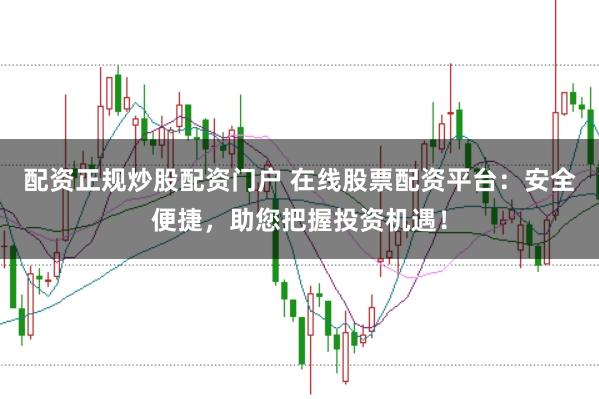 配资正规炒股配资门户 在线股票配资平台：安全便捷，助您把握投资机遇！