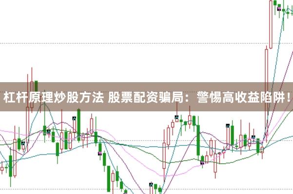 杠杆原理炒股方法 股票配资骗局：警惕高收益陷阱！