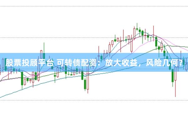 股票投顾平台 可转债配资：放大收益，风险几何？