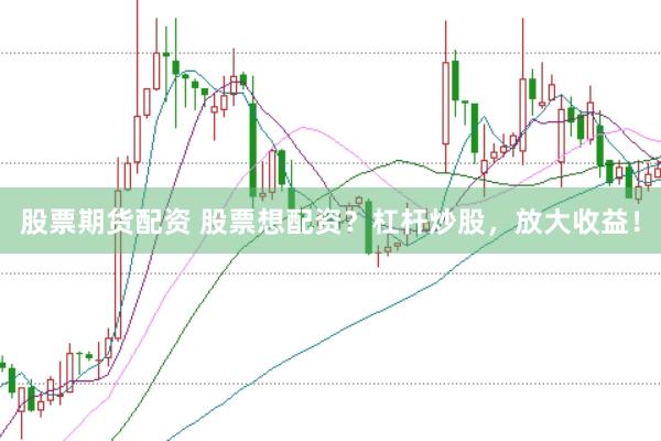 股票期货配资 股票想配资？杠杆炒股，放大收益！