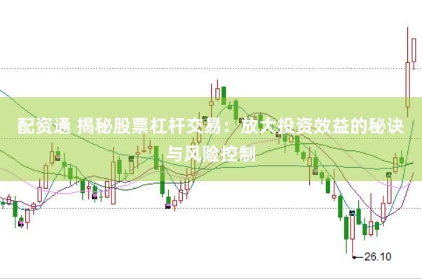 配资通 揭秘股票杠杆交易：放大投资效益的秘诀与风险控制