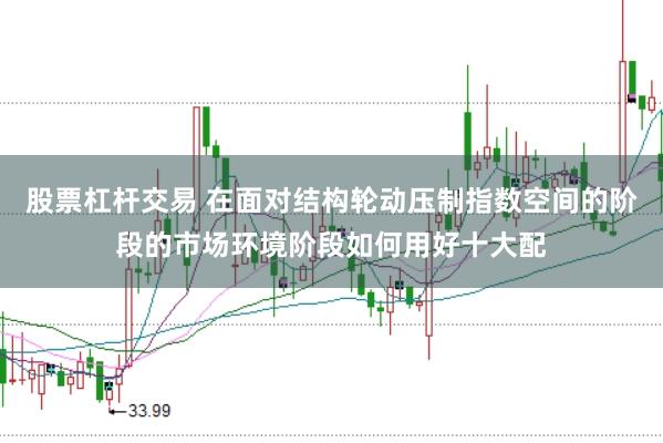 股票杠杆交易 在面对结构轮动压制指数空间的阶段的市场环境阶段如何用好十大配