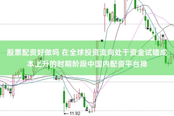 股票配资好做吗 在全球投资流向处于资金试错成本上升的时期阶段中国内配资平台排