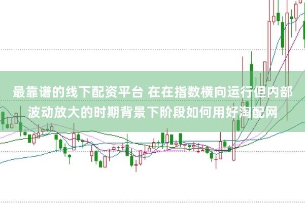 最靠谱的线下配资平台 在在指数横向运行但内部波动放大的时期背景下阶段如何用好淘配网