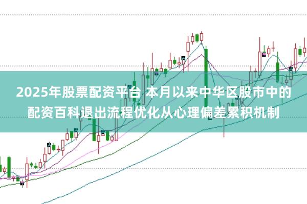2025年股票配资平台 本月以来中华区股市中的配资百科退出流程优化从心理偏差累积机制