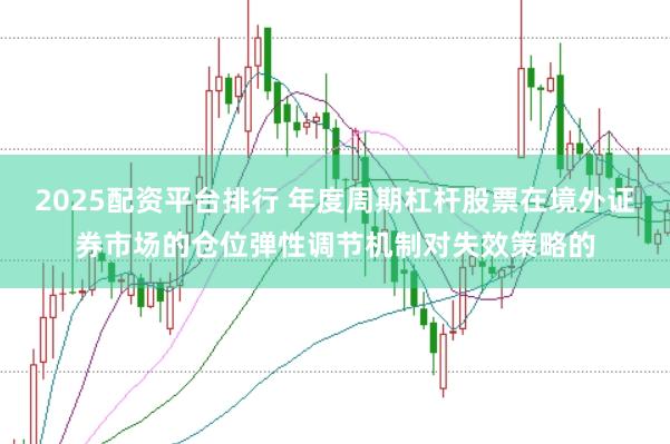 2025配资平台排行 年度周期杠杆股票在境外证券市场的仓位弹性调节机制对失效策略的
