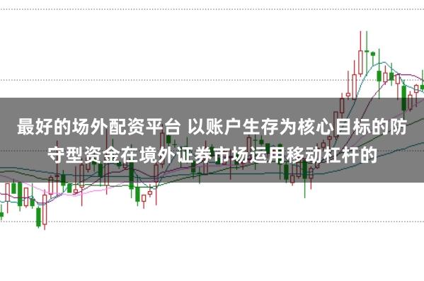 最好的场外配资平台 以账户生存为核心目标的防守型资金在境外证券市场运用移动杠杆的