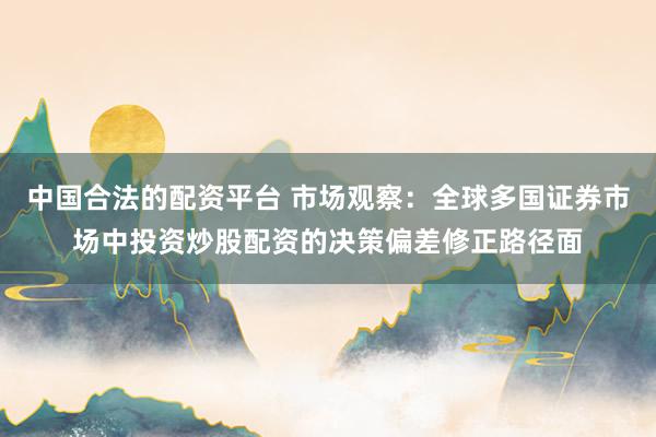 中国合法的配资平台 市场观察：全球多国证券市场中投资炒股配资的决策偏差修正路径面