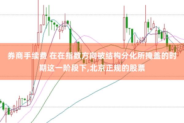 券商手续费 在在指数方向被结构分化所掩盖的时期这一阶段下，北京正规的股票