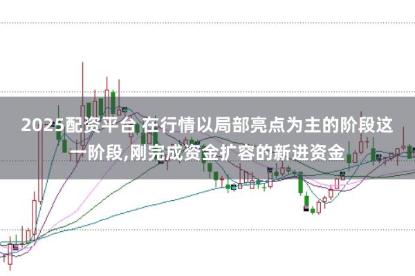 2025配资平台 在行情以局部亮点为主的阶段这一阶段，刚完成资金扩容的新进资金