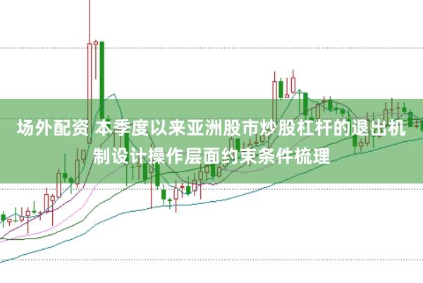 场外配资 本季度以来亚洲股市炒股杠杆的退出机制设计操作层面约束条件梳理