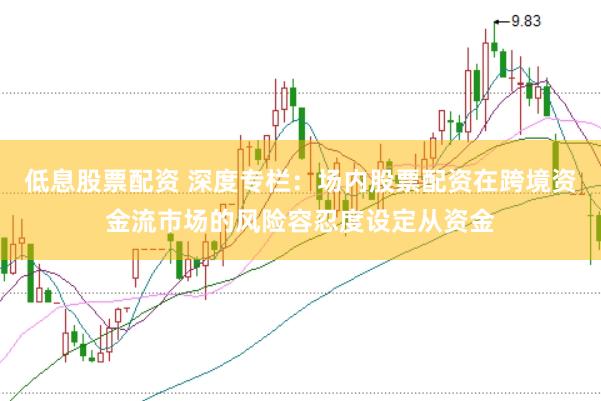 低息股票配资 深度专栏：场内股票配资在跨境资金流市场的风险容忍度设定从资金