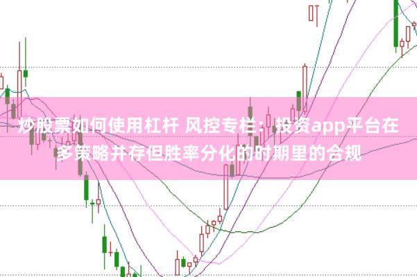 炒股票如何使用杠杆 风控专栏：投资app平台在多策略并存但胜率分化的时期里的合规