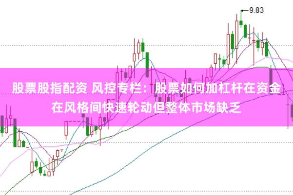 股票股指配资 风控专栏：股票如何加杠杆在资金在风格间快速轮动但整体市场缺乏