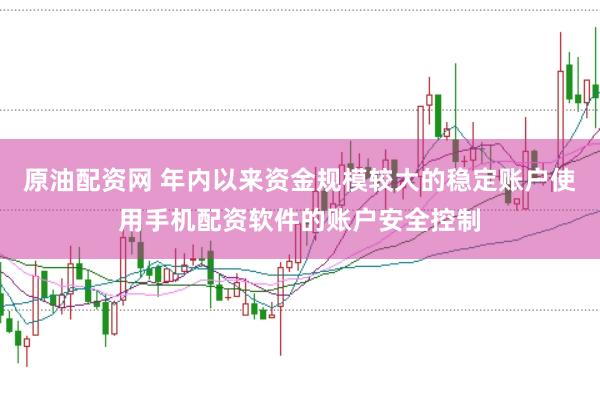 原油配资网 年内以来资金规模较大的稳定账户使用手机配资软件的账户安全控制