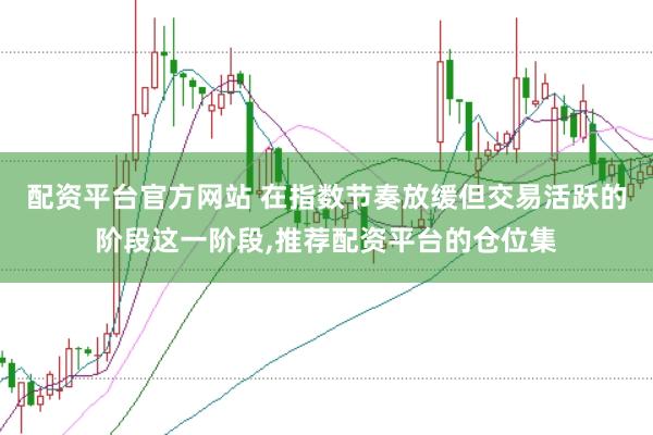 配资平台官方网站 在指数节奏放缓但交易活跃的阶段这一阶段，推荐配资平台的仓位集