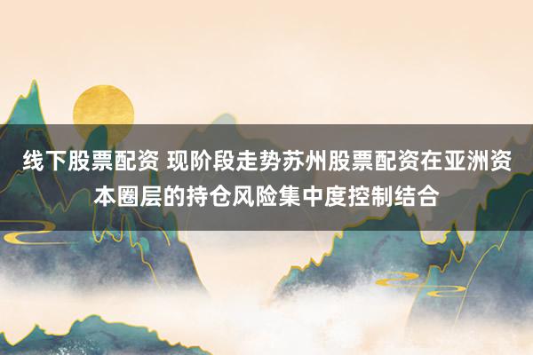线下股票配资 现阶段走势苏州股票配资在亚洲资本圈层的持仓风险集中度控制结合