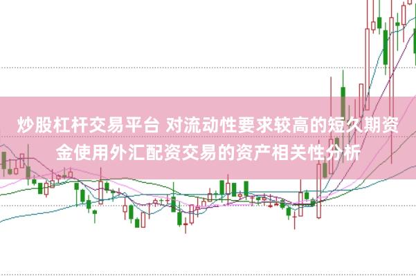 炒股杠杆交易平台 对流动性要求较高的短久期资金使用外汇配资交易的资产相关性分析