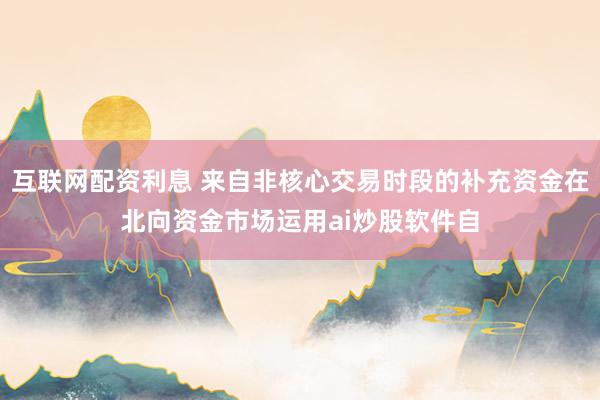 互联网配资利息 来自非核心交易时段的补充资金在北向资金市场运用ai炒股软件自
