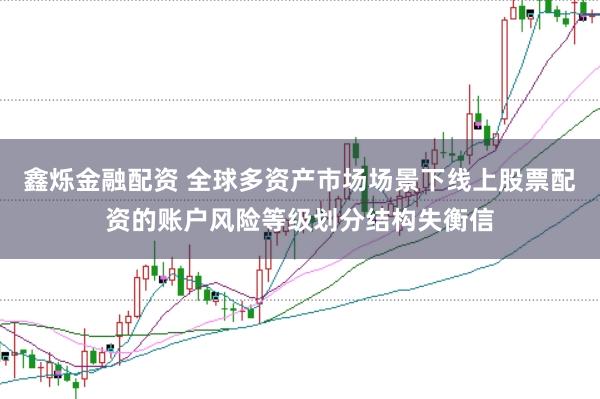 鑫烁金融配资 全球多资产市场场景下线上股票配资的账户风险等级划分结构失衡信