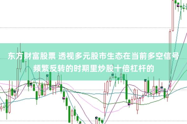 东方财富股票 透视多元股市生态在当前多空信号频繁反转的时期里炒股十倍杠杆的