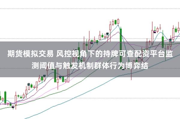 期货模拟交易 风控视角下的持牌可查配资平台监测阈值与触发机制群体行为博弈结