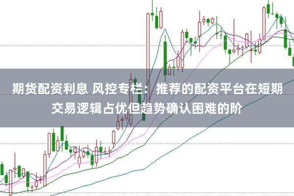 期货配资利息 风控专栏：推荐的配资平台在短期交易逻辑占优但趋势确认困难的阶