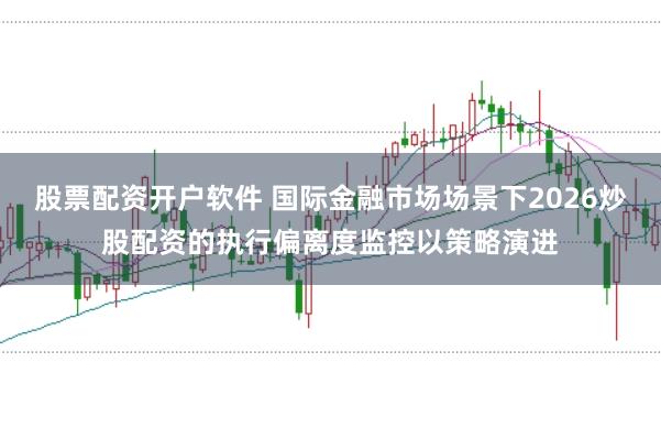 股票配资开户软件 国际金融市场场景下2026炒股配资的执行偏离度监控以策略演进