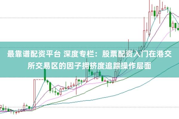 最靠谱配资平台 深度专栏：股票配资入门在港交所交易区的因子拥挤度追踪操作层面