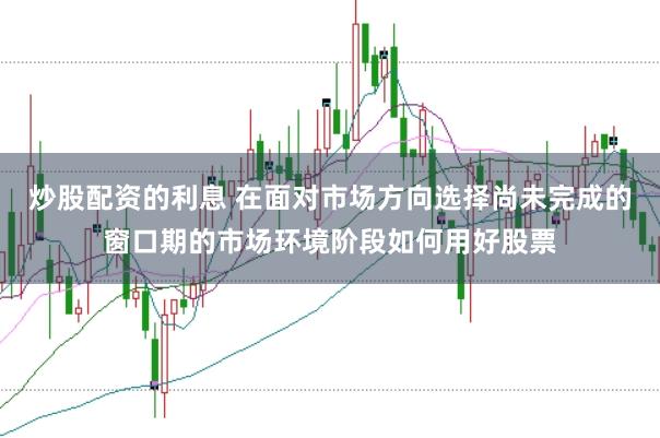 炒股配资的利息 在面对市场方向选择尚未完成的窗口期的市场环境阶段如何用好股票