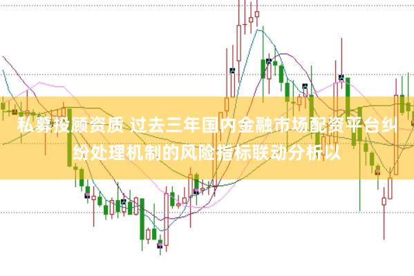 私募投顾资质 过去三年国内金融市场配资平台纠纷处理机制的风险指标联动分析以
