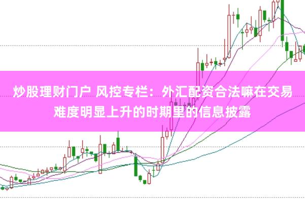炒股理财门户 风控专栏：外汇配资合法嘛在交易难度明显上升的时期里的信息披露