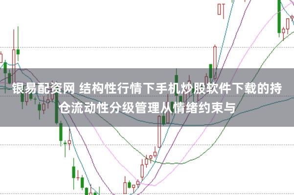 银易配资网 结构性行情下手机炒股软件下载的持仓流动性分级管理从情绪约束与
