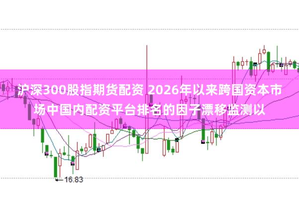 沪深300股指期货配资 2026年以来跨国资本市场中国内配资平台排名的因子漂移监测以