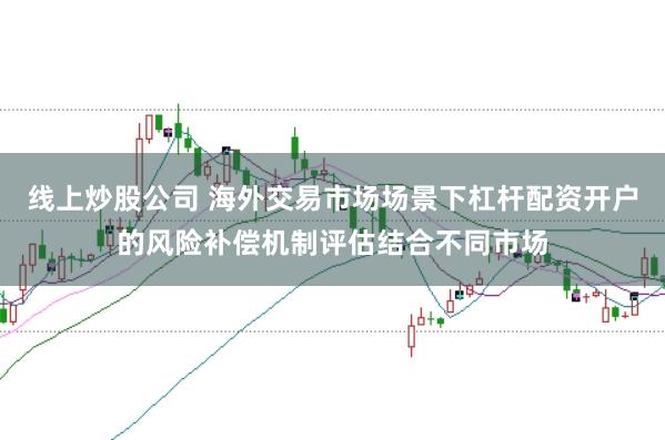 线上炒股公司 海外交易市场场景下杠杆配资开户的风险补偿机制评估结合不同市场