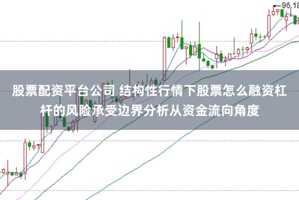 股票配资平台公司 结构性行情下股票怎么融资杠杆的风险承受边界分析从资金流向角度