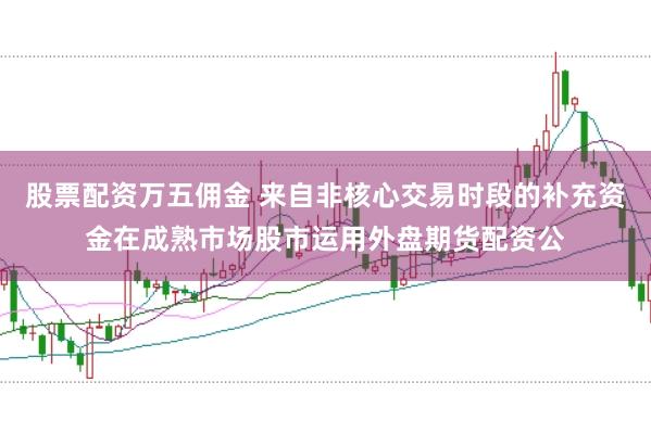 股票配资万五佣金 来自非核心交易时段的补充资金在成熟市场股市运用外盘期货配资公