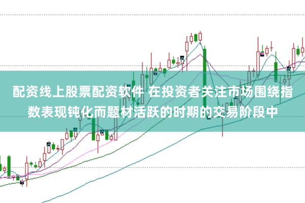 配资线上股票配资软件 在投资者关注市场围绕指数表现钝化而题材活跃的时期的交易阶段中